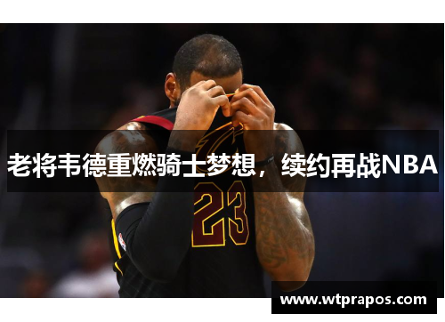 老将韦德重燃骑士梦想，续约再战NBA