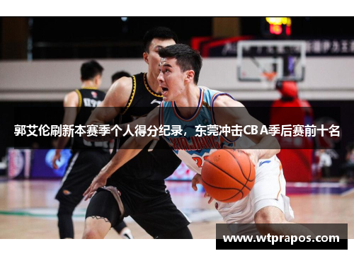 郭艾伦刷新本赛季个人得分纪录，东莞冲击CBA季后赛前十名