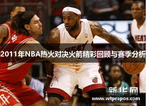 2011年NBA热火对决火箭精彩回顾与赛季分析