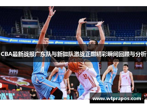 CBA最新战报广东队与新疆队激战正酣精彩瞬间回顾与分析