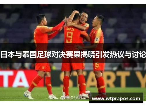 日本与泰国足球对决赛果揭晓引发热议与讨论