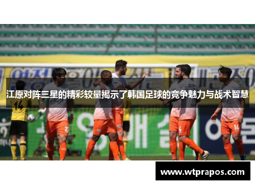 江原对阵三星的精彩较量揭示了韩国足球的竞争魅力与战术智慧