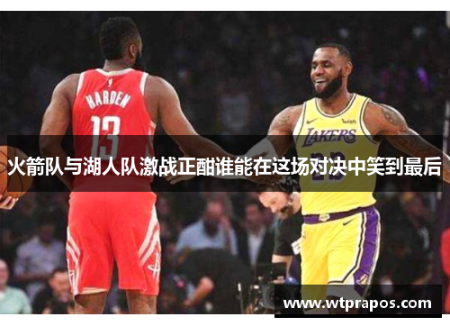 火箭队与湖人队激战正酣谁能在这场对决中笑到最后