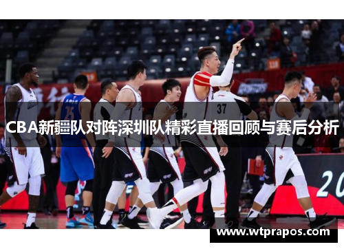 CBA新疆队对阵深圳队精彩直播回顾与赛后分析