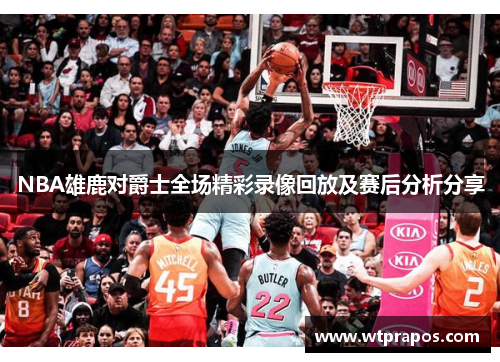NBA雄鹿对爵士全场精彩录像回放及赛后分析分享