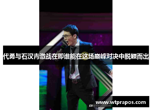 代勇与石汉青激战在即谁能在这场巅峰对决中脱颖而出