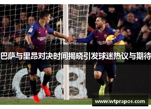 巴萨与里昂对决时间揭晓引发球迷热议与期待