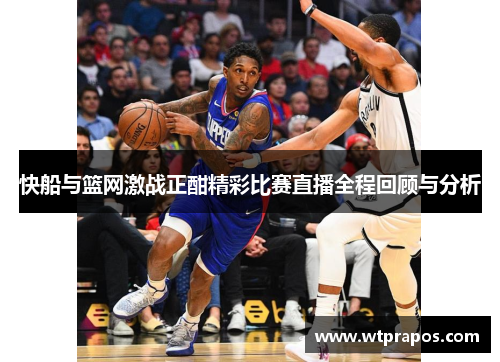 快船与篮网激战正酣精彩比赛直播全程回顾与分析