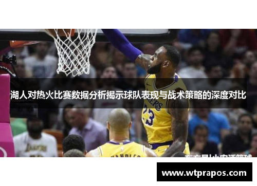 湖人对热火比赛数据分析揭示球队表现与战术策略的深度对比