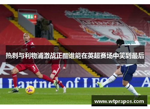 热刺与利物浦激战正酣谁能在英超赛场中笑到最后