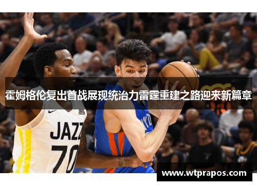 霍姆格伦复出首战展现统治力雷霆重建之路迎来新篇章